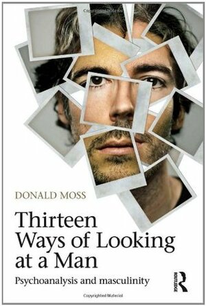 Thirteen Ways of Looking at a Man: Psychoanalysis and Masculinity by Donald Moss