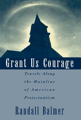 Grant Us Courage: Travels Along the Mainline of American Protestantism by Randall Balmer