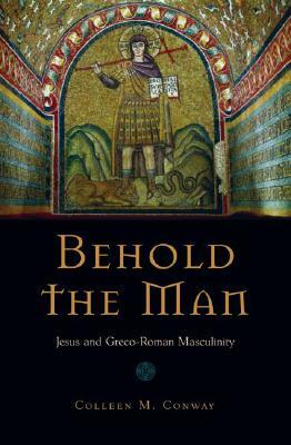 Behold the Man: Jesus and Greco-Roman Masculinity by Colleen Conway