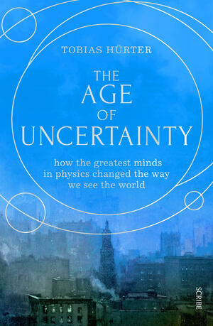 The Age of Uncertainty: how physics changed the way we see the world, 1895–1945 by Tobias Hürter