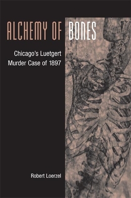 Alchemy of Bones: Chicago's Luetgert Murder Case of 1897 by Robert Loerzel