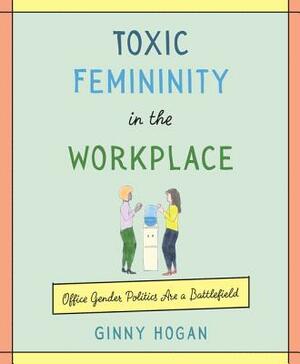 Toxic Femininity in the Workplace: Office Gender Politics Are a Battlefield by Ginny Hogan