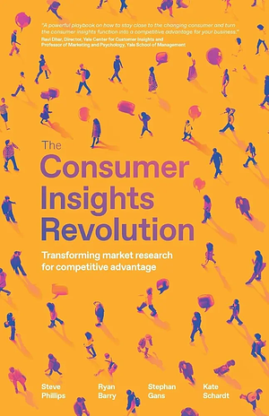 The Consumer Insights Revolution: Transforming Market Research for Competitive Advantage by Ryan Barry, Steve Phillips, Stephan Gans