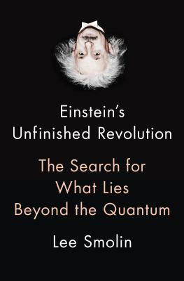 Einstein's Unfinished Revolution: The Search for What Lies Beyond the Quantum by Lee Smolin