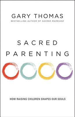 Sacred Parenting: How Raising Children Shapes Our Souls by Gary L. Thomas