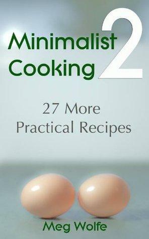 Minimalist Cooking 2 - 27 More Practical Recipes by Meg Wolfe, Steve Johnson