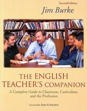 The English Teacher's Companion: A Complete Guide to Classroom, Curriculum, and the Profession by Sam M. Intrator, Jim Burke