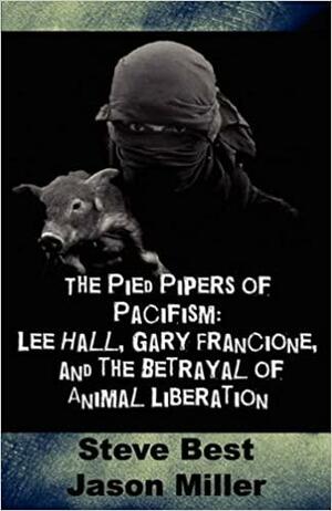 Pied Pipers of Pacifism: Lee Hall, Gary Francione and the Betrayal of Animal Liberation by Jason Miller, Steven Best