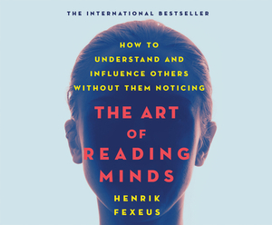 The Art of Reading Minds: How to Understand and Influence Others Without Them Noticing by Henrik Fexeus