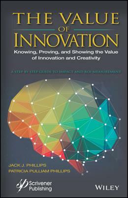 The Value of Innovation: Knowing, Proving, and Showing the Value of Innovation and Creativity by Jack J. Phillips, Patricia Pulliam Phillips