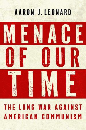 Menace of Our Time: The Long War Against American Communism by Aaron J. Leonard