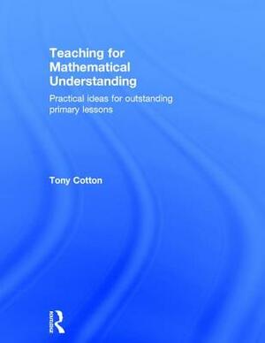 Teaching for Mathematical Understanding: Practical Ideas for Outstanding Primary Lessons by Tony Cotton