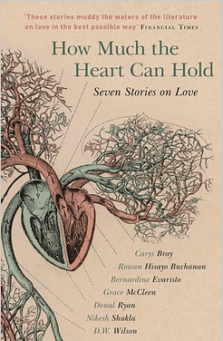 How Much the Heart Can Hold: Seven Stories on Love by Nikesh Shukla, D.W. Wilson, Carys Bray, Bernardine Evaristo, Donal Ryan, Rowan Hisayo Buchanan, Grace McCleen