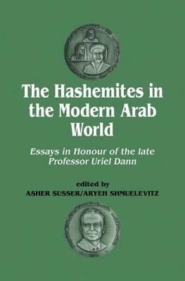 The Hashemites in the Modern Arab World: Essays in Honour of the Late Professor Uriel Dann by Asher Susser, Uriel Dann, Aryeh Shmuelevitz