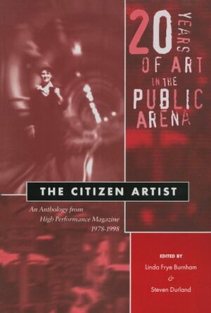 The Citizen Artist: 20 Years of Art in the Public Arena : An Anthology from High Performance Magazine 1978-1998 by Linda F. Burnham, Linda Frye Burnham, Steven Durland