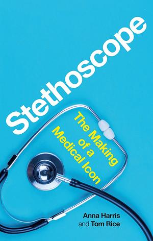 Stethoscope: The Making of a Medical Icon by Anna Harris, Tom Rice