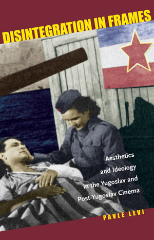 Disintegration in Frames: Aesthetics and Ideology in the Yugoslav and Post-Yugoslav Cinema by Pavle Levi