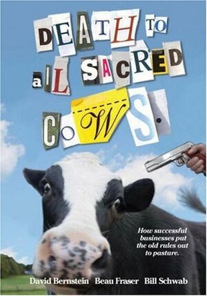 Death to All Sacred Cows: How Successful Businesses Put the Old Rules Out to Pasture by David Bernstein, Bill Schwab