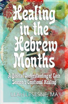 Healing in the Hebrew Months: A Biblical Understanding of Each Season's Emotional Healing by Leah Lesesne