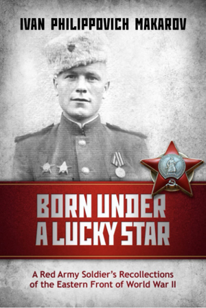 Born under a lucky star : A red army soldier's recollections of the Eastern Front of World War II by Ivan Philippovich Makarov