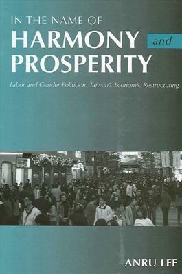 In the Name of Harmony and Prosperity: Labor and Gender Politics in Taiwan's Economic Restructuring by Anru Lee