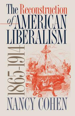 The Reconstruction of American Liberalism, 1865-1914 by Nancy Cohen