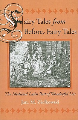Fairy Tales from Before Fairy Tales: The Medieval Latin Past of Wonderful Lies by Jan M. Ziolkowski