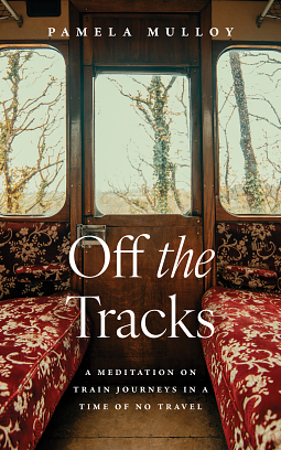 Off the Tracks: A Meditation on Train Journeys in a Time of No Travel by Pamela Mulloy