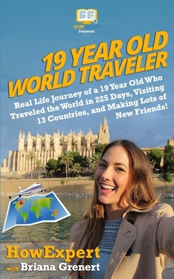 19 Year Old World Traveler: Real Life Journey of a 19 Year Old Who Traveled the World in 225 Days, Visiting 13 Countries, and Making Lots of New F by Howexpert, Briana Grenert