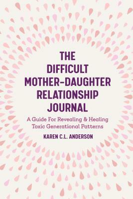 The Difficult Mother-Daughter Relationship Journal: A Guide for Revealing & Healing Toxic Generational Patterns (Companion Journal to Difficult Mother by Karen C. L. Anderson