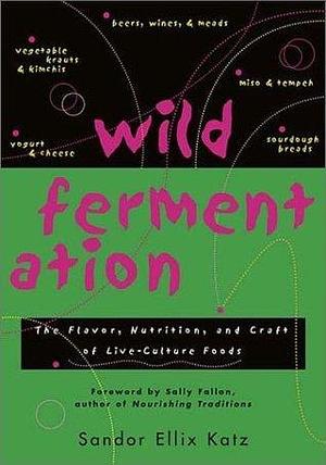 Wild Fermentation: The Flavor, Nutrition, and Craft of Live-Culture FoodsReclaiming Domesticity from a Consumer Culture by Sandor Ellix Katz, Sandor Ellix Katz, Sally Fallon Morell