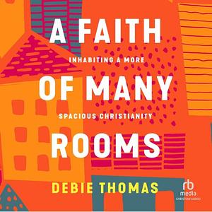 A Faith of Many Rooms: Inhabiting a More Spacious Christianity by Debie Thomas