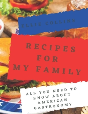 Recipes For My Family: All You Need To Know About American Gastronomy by Ellie Collins