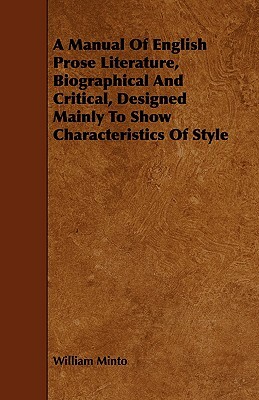 A Manual of English Prose Literature, Biographical and Critical, Designed Mainly to Show Characteristics of Style by William Minto