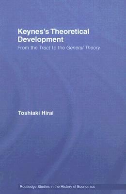Keynes's Theoretical Development: From the Tract to the General Theory by Toshiaki Hirai