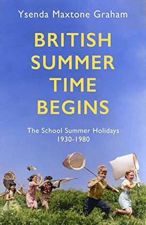 British Summer Time Begins: The School Summer Holidays 1930-1980 by Ysenda Maxtone Graham
