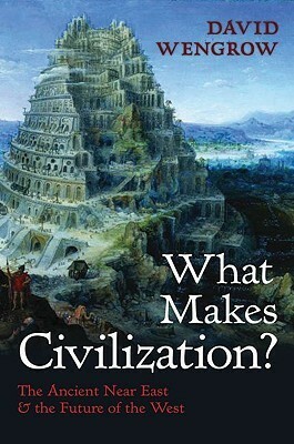 What Makes Civilization? The Ancient Near East and the Future of the West by David Wengrow