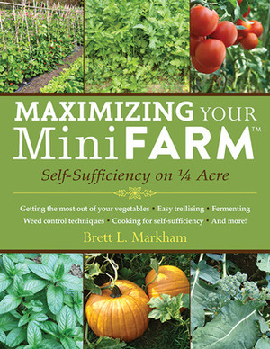 Maximizing Your Mini Farm: Self-Sufficiency on 1/4 Acre by Brett L. Markham