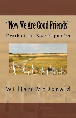 "Now We Are Good Friends": Death of the Boer Republics by William McDonald