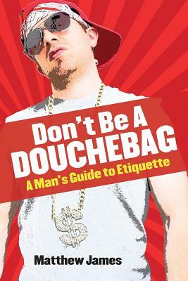 Don't Be a Douchebag: A Man's Guide to Etiquette by Matthew James