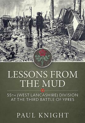 Lessons from the Mud: 55th (West Lancashire) Division at the Third Battle of Ypres by Paul Knight