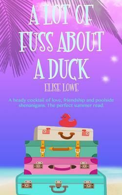 A Lot of Fuss about a Duck: A Heady Cocktail of Love, Friendship and Poolside Shenanigans. the Perfect Summer Read. by Elise Lowe