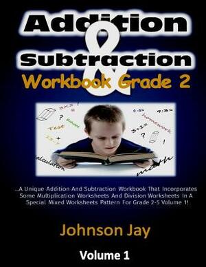 Addition & Subtraction Workbook Grade 2: The Unique Addition And Subtraction Workbook That Incorporates Some Multiplication Worksheets And Division Wo by Johnson Jay