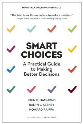 Smart Choices: A Practical Guide to Making Better Decisions by John S. Hammond, Ralph L. Keeney, Howard Raiffa