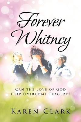 Forever Whitney: Can the Love of God Help Overcome Tragedy? by Karen Clark