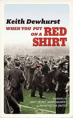 When You Put on a Red Shirt: The Dreamers and their Dreams: Memories of Matt Busby, Jimmy Murphy and Manchester United by Keith Dewhurst