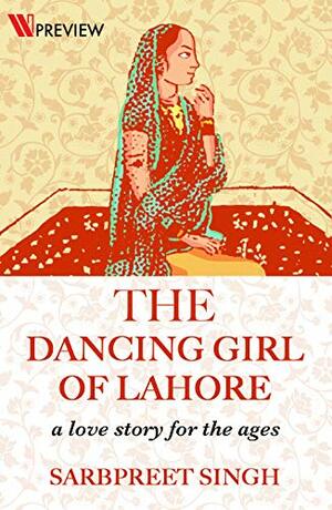 The Dancing Girl of Lahore: A Love Story for the Ages by Sarbpreet Singh