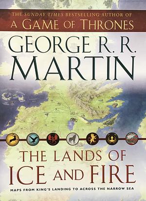 The Lands of Ice and Fire: Maps from King's Landing to across the Narrow Sea by George R.R. Martin