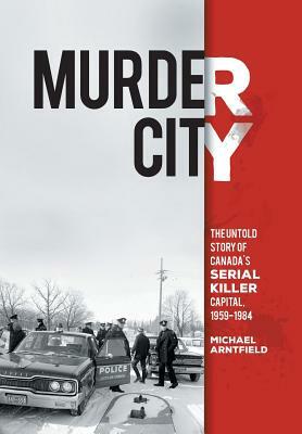 Murder City: The Untold Story of Canada's Serial Killer Capital, 1954-1984 by Michael Arntfield