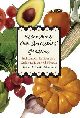 Recovering Our Ancestors' Gardens: Indigenous Recipes and Guide to Diet and Fitness by Devon a. Mihesuah